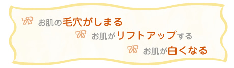 お肌の毛穴がしまるお肌がリフトアップするお肌が白くなる